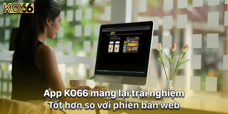 App KO66 mang lại trải nghiệm tốt hơn so với phiên bản web